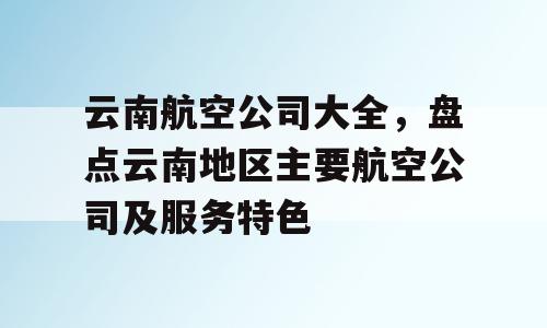 云南航空公司大全，盘点云南地区主要航空公司及服务特色