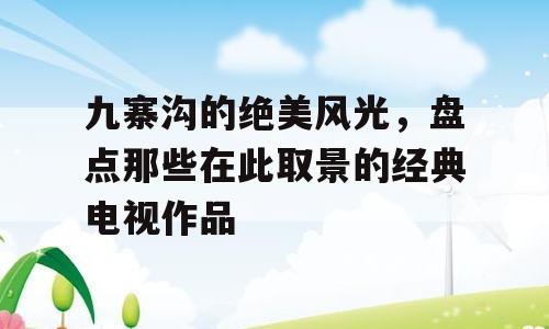 九寨沟的绝美风光，盘点那些在此取景的经典电视作品