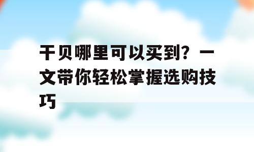 干贝哪里可以买到？一文带你轻松掌握选购技巧