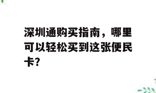 深圳通购买指南，哪里可以轻松买到这张便民卡？