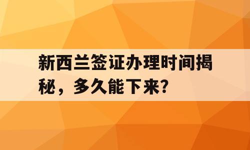 新西兰签证办理时间揭秘，多久能下来？
