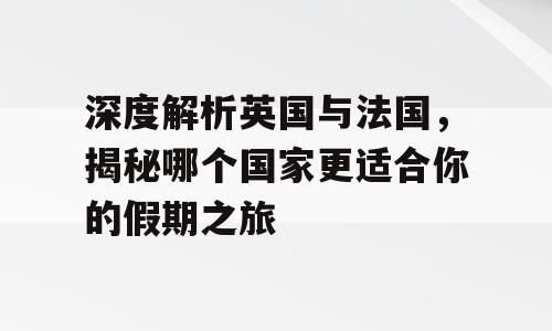 深度解析英国与法国，揭秘哪个国家更适合你的假期之旅