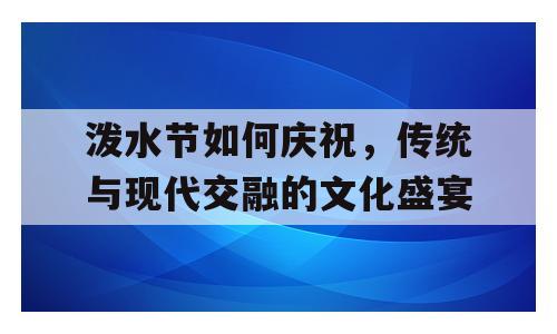 泼水节如何庆祝，传统与现代交融的文化盛宴