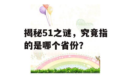 揭秘51之谜，究竟指的是哪个省份？