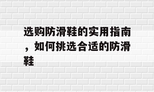 选购防滑鞋的实用指南，如何挑选合适的防滑鞋
