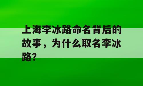 上海李冰路命名背后的故事，为什么取名李冰路？