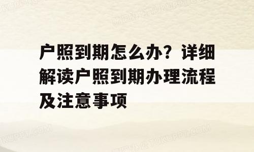 户照到期怎么办？详细解读户照到期办理流程及注意事项