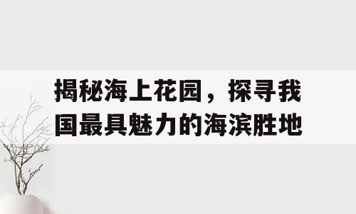 揭秘海上花园，探寻我国最具魅力的海滨胜地