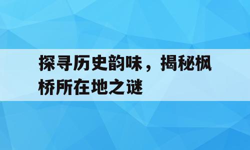 探寻历史韵味，揭秘枫桥所在地之谜