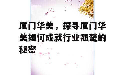 厦门华美，探寻厦门华美如何成就行业翘楚的秘密
