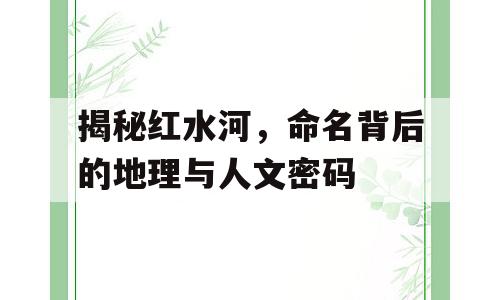 揭秘红水河，命名背后的地理与人文密码