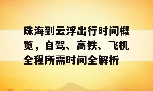 珠海到云浮出行时间概览，自驾、高铁、飞机全程所需时间全解析