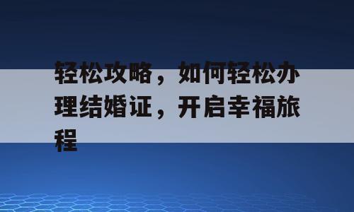 轻松攻略，如何轻松办理结婚证，开启幸福旅程