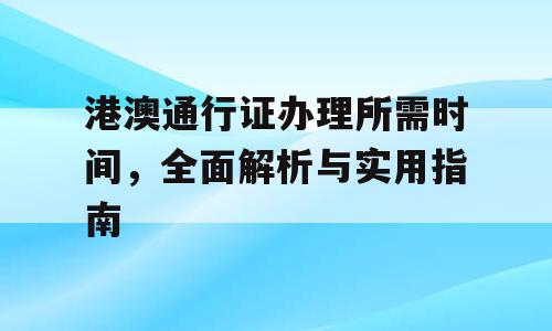 港澳通行证办理所需时间，全面解析与实用指南