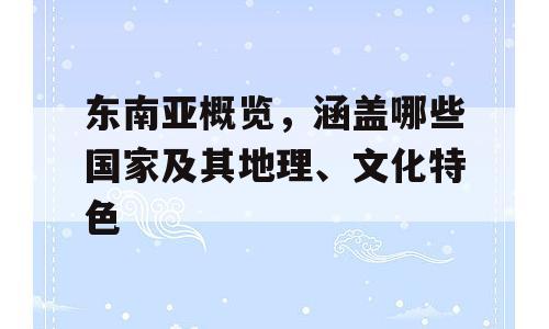 东南亚概览，涵盖哪些国家及其地理、文化特色
