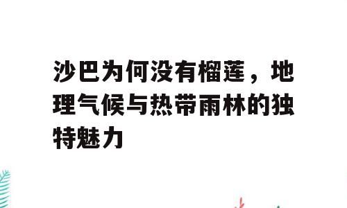 沙巴为何没有榴莲，地理气候与热带雨林的独特魅力