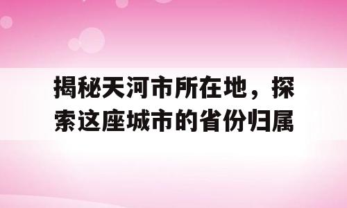 揭秘天河市所在地，探索这座城市的省份归属