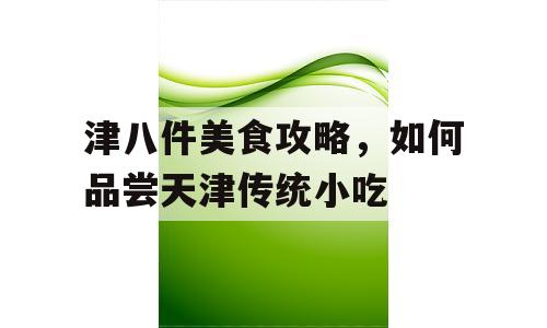 津八件美食攻略，如何品尝天津传统小吃