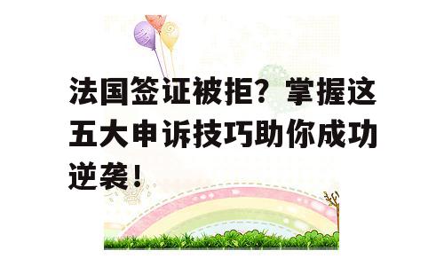法国签证被拒？掌握这五大申诉技巧助你成功逆袭！