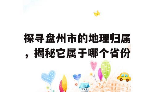 探寻盘州市的地理归属，揭秘它属于哪个省份