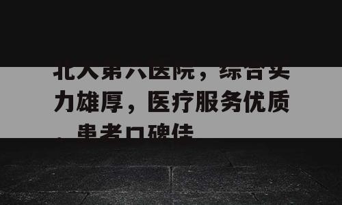 北大第六医院，综合实力雄厚，医疗服务优质，患者口碑佳