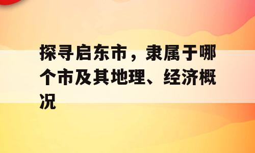 探寻启东市，隶属于哪个市及其地理、经济概况