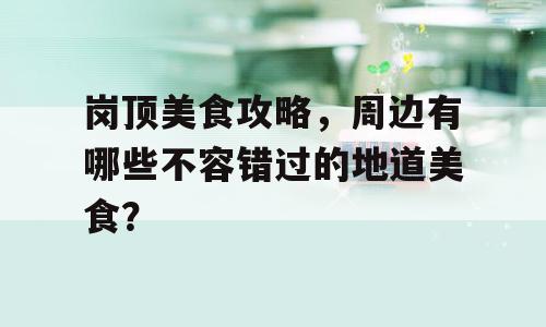 岗顶美食攻略，周边有哪些不容错过的地道美食？