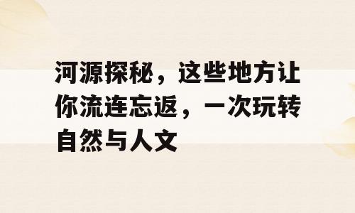 河源探秘，这些地方让你流连忘返，一次玩转自然与人文