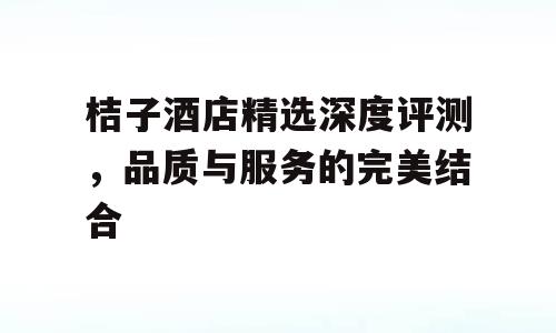 桔子酒店精选深度评测，品质与服务的完美结合