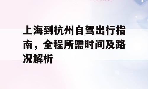 上海到杭州自驾出行指南，全程所需时间及路况解析