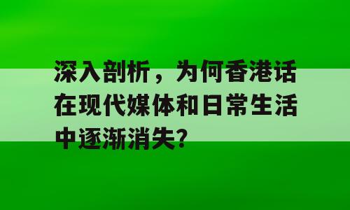 深入剖析，为何香港话在现代媒体和日常生活中逐渐消失？