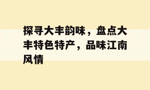 探寻大丰韵味，盘点大丰特色特产，品味江南风情