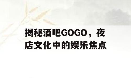揭秘酒吧GOGO，夜店文化中的娱乐焦点