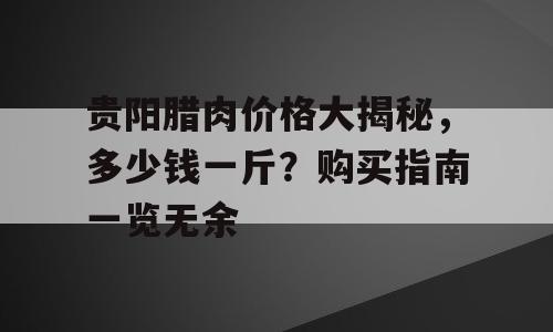 贵阳腊肉价格大揭秘，多少钱一斤？购买指南一览无余