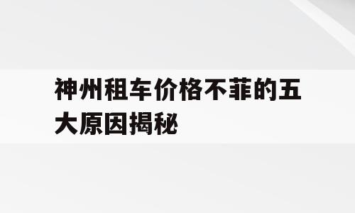 神州租车价格不菲的五大原因揭秘