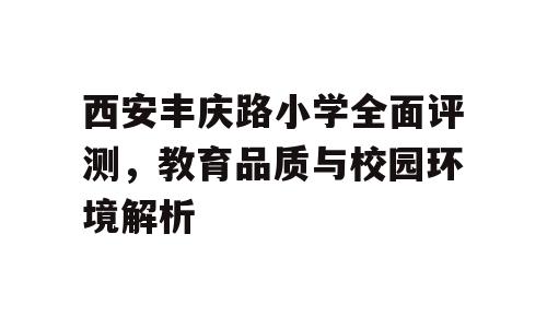 西安丰庆路小学全面评测，教育品质与校园环境解析