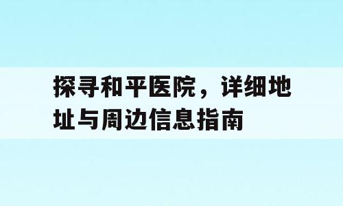 探寻和平医院，详细地址与周边信息指南
