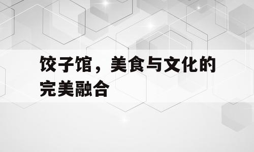 饺子馆，美食与文化的完美融合