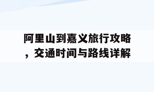 阿里山到嘉义旅行攻略，交通时间与路线详解
