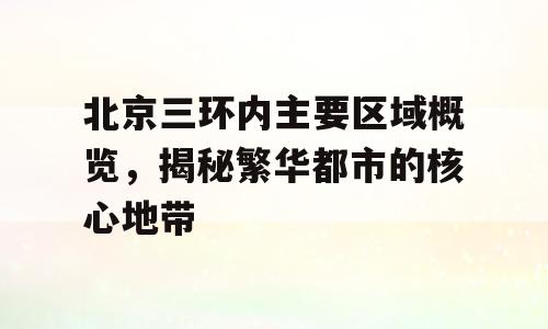 北京三环内主要区域概览，揭秘繁华都市的核心地带