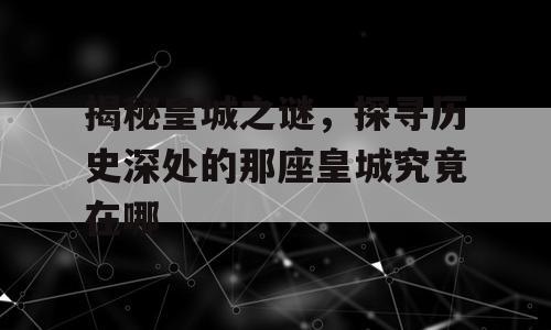 揭秘皇城之谜，探寻历史深处的那座皇城究竟在哪