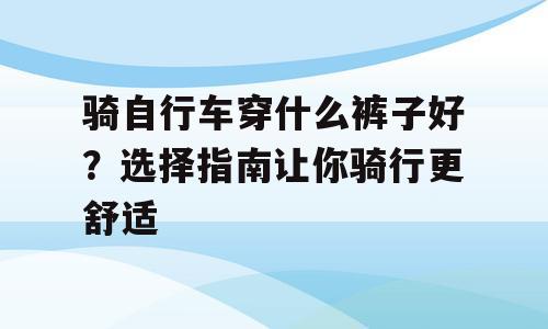 骑自行车穿什么裤子好？选择指南让你骑行更舒适