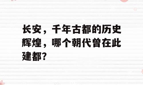 长安，千年古都的历史辉煌，哪个朝代曾在此建都？