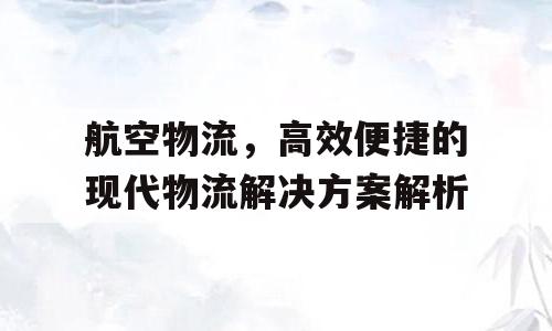航空物流，高效便捷的现代物流解决方案解析