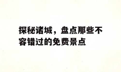探秘诸城，盘点那些不容错过的免费景点