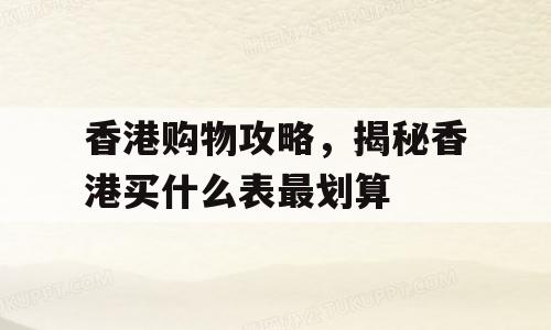 香港购物攻略，揭秘香港买什么表最划算