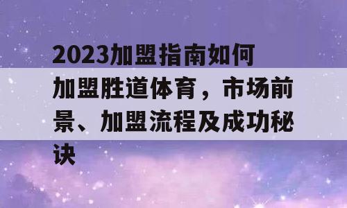 2023加盟指南如何加盟胜道体育，市场前景、加盟流程及成功秘诀