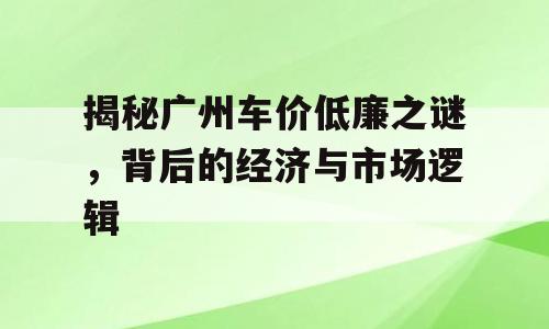 揭秘广州车价低廉之谜，背后的经济与市场逻辑