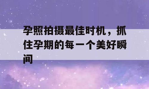 孕照拍摄最佳时机，抓住孕期的每一个美好瞬间