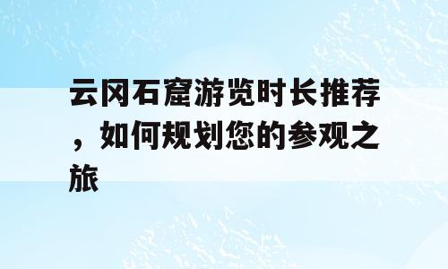 云冈石窟游览时长推荐，如何规划您的参观之旅